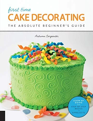 First Time Cake Decorating: The Absolute Beginner's Guide - Learn by Doing * Step-By-Step Basics + Projects