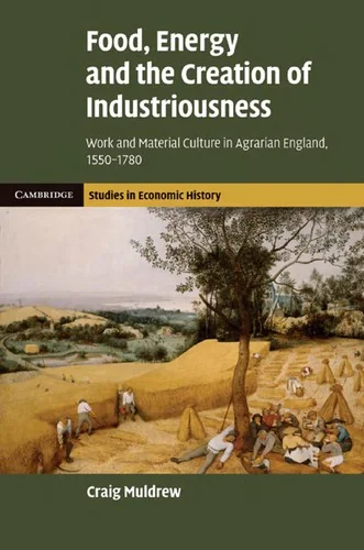 Food, Energy and the Creation of Industriousness: Work and Material Culture in Agrarian England, 1550 1780