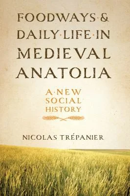 Foodways and Daily Life in Medieval Anatolia: A New Social History by Trepanier, Nicolas