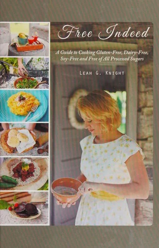 Free Indeed: A Guide to Cooking Gluten-Free, Dairy-Free, Soy-Free and Free of All Processed Sugars