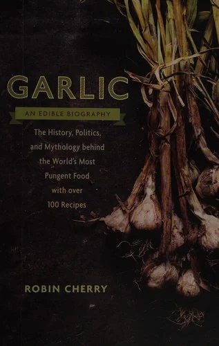 Garlic, an Edible Biography: The History, Politics, and Mythology behind the World's Most Pungent Food--with over 100 Recipes
