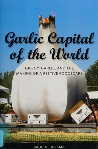 Garlic Capital of the World: Gilroy, Garlic, and the Making of a Festive Foodscape by Adema, Pauline
