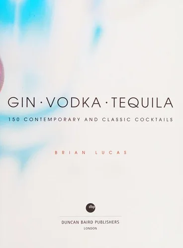Gin, Vodka, Tequila: 150 Contemporary and Classic Cocktails