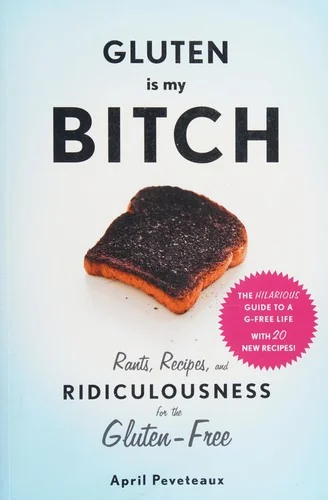 Gluten Is My Bitch: Rants, Recipes, and Ridiculousness for the Gluten-Free