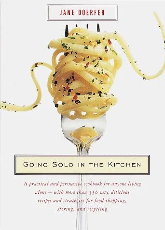 Going Solo in the Kitchen: A Practical and Persuasive Cookbook for Anyone Living Alone-With More Than 350 Easy, Delicious Recipes and Strategies for F