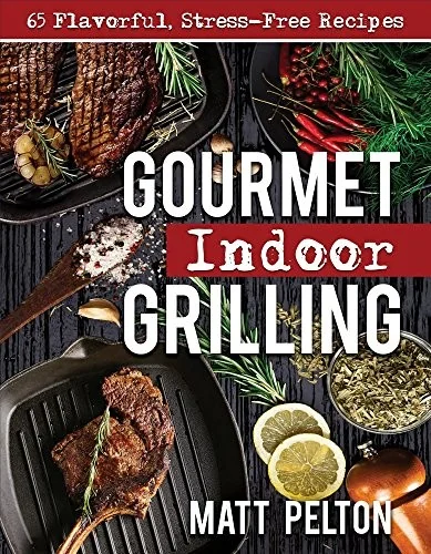 Gourmet Indoor Grilling: 65 Flavorful, Stress-Free Recipes