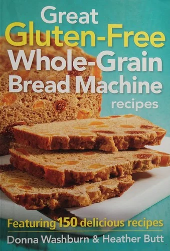 Great Gluten-Free Whole-Grain Bread Machine Recipe: Featuring 150 Delicious Recipes