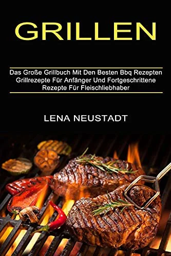 Grillen: Grillrezepte Fur Anfanger Und Fortgeschrittene Rezepte Fur Fleischliebhaber (Das Grosse Grillbuch Mit Den Besten Bbq Rezepten)