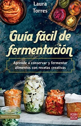 Guia Facil de Fermentacion: Aprende a Conservar Y Fermentar Alimentos Con Recetas Creativas