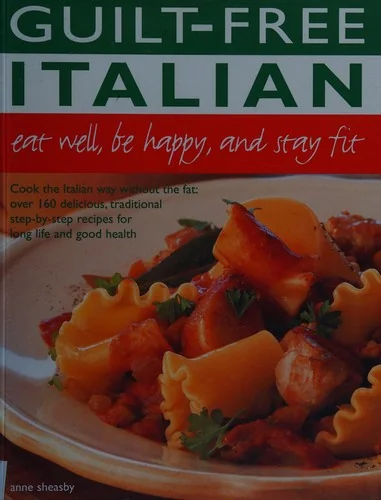Guilt Free Italian: Eat Well, Be Happy and Stay Fit: Cook the Italian Way Without the Fat: Over 160 Delicious, Traditional Step-By-Step Recipes for Lo