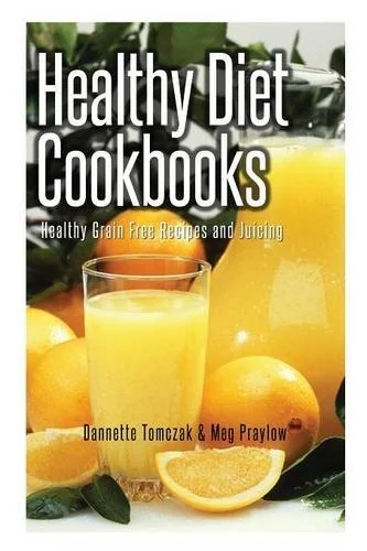 Healthy Diet Cookbooks: Healthy Grain Free Recipes and Juicing