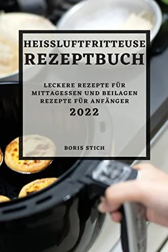 Heissluftfritteuse Rezeptbuch 2022: Leckere Rezepte Fur Mittagessen Und Beilagen Rezepte Fur Anfanger by Stich, Boris