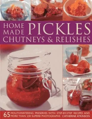 Home-Made Pickles, Chutneys & Relishes: 65 Mouthwatering Preserves with Step-By-Step Recipes and More Than 230 Superb Photographs by Atkinson, Catherine