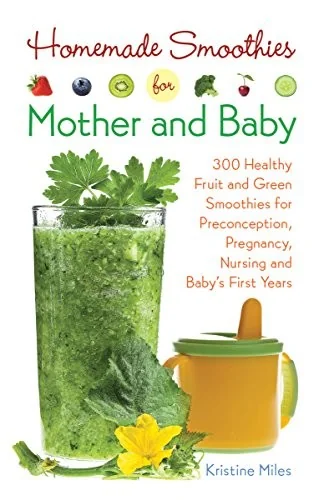 Homemade Smoothies for Mother and Baby: 300 Healthy Fruit and Green Smoothies for Preconception, Pregnancy, Nursing and Baby's First Years