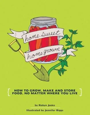 Homesweet Homegrown: How to Grow, Make, and Store Food, No Matter Where You Live