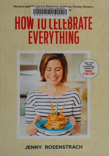 How to Celebrate Everything: Recipes and Rituals for Birthdays, Holidays, Family Dinners, and Every Day in Between: A Cookbook