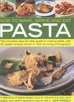 How to Make, Serve and Eat Pasta: The Complete Step-By-Step Guide to Making Pasta, with 40 Classic Recipes