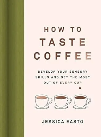 How to Taste Coffee: Develop Your Sensory Skills and Get the Most Out of Every Cup
