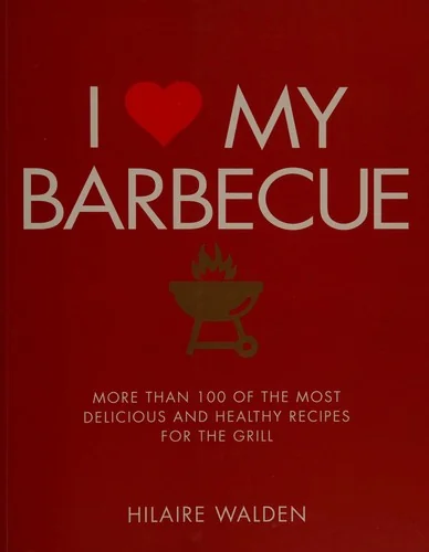 I Love My Barbecue: More Than 100 of the Most Delicious and Healthy Recipes for the Grill