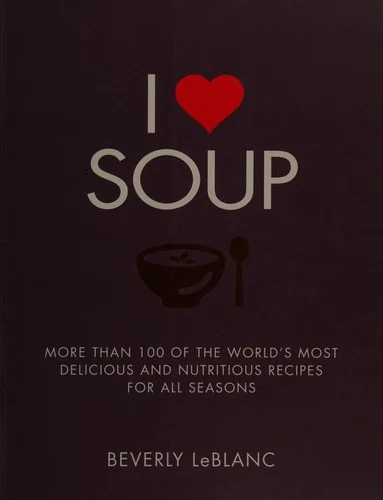 I Love Soup: More Than 100 of the World's Most Delicious and Nutritious Recipes
