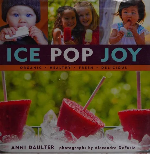 Ice Pop Joy: Organic, Healthy, Fresh, Delicious