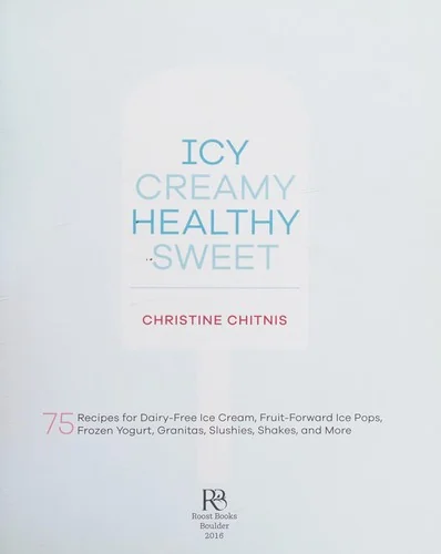Icy, Creamy, Healthy, Sweet: 75 Recipes for Dairy-Free Ice Cream, Fruit-Forward Ice Pops, Frozen Yogurt, Granitas, Slushies, Shakes, and More by Chitnis, Christine