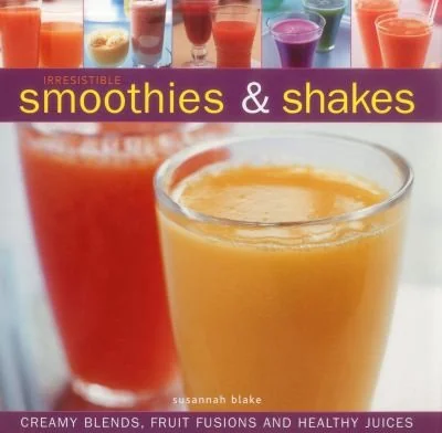 Irresistible Smoothies & Shakes: Creamy Blends, Fruit Fusions and Healthy Juices
