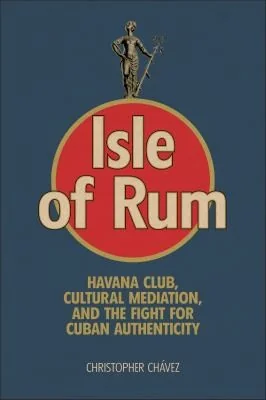 Isle of Rum: Havana Club, Cultural Mediation, and the Fight for Cuban Authenticity
