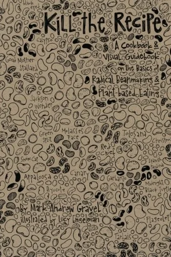 Kill the Recipe: A Cookbook and Visual Guidebook on the Basics of Radical Beanmaking and Plant-based Eating by Engelman, Lucy