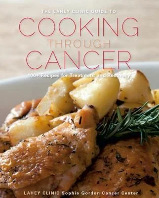 Lahey Clinic Guide to Cooking Through Cancer: 100+ Recipes for Treatment and Recovery by Clinic, Lahey