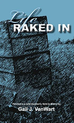 Life Raked In: Penned in a Wild Blueberry Field in Maine by Vanwart, Gail J