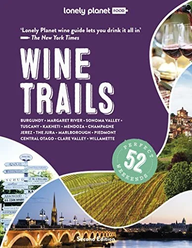 Lonely Planet Wine Trails: Plan 52 Perfect Weekend Breaks Rioja to Burgundy & Sonoma Features Expert Insights from Winemakers Plus Where to Stay & Eat