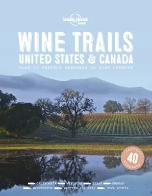 Lonely Planet Wine Trails - USA & Canada: Plan 40 Perfect Weekends from Sonoma to Okanagan Trailblazing Winemakers Offer Expert Insights Plus Where to