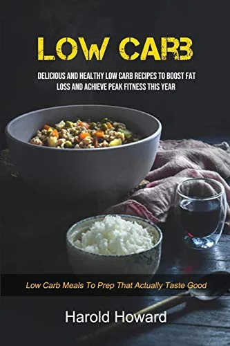 Low Carb: Delicious And Healthy Low Carb Recipes To Boost Fat Loss and Achieve Peak Fitness This Year (Low Carb Meals to Prep That Actually Taste Good