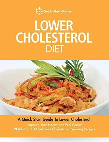 Lower Cholesterol Diet: A Quick Start Guide To Lowering Your Cholesterol, Improving Your Health and Feeling Great. Plus Over 100 Delicious Cho