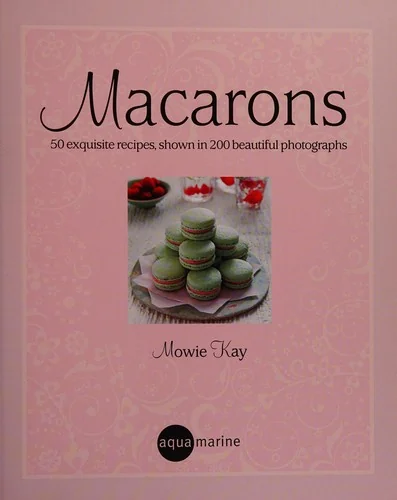 Macarons: 50 Exquisite Recipes, Shown in 200 Beautiful Photographs