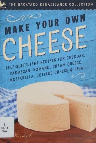 Make Your Own Cheese: Self-Sufficient Recipes for Cheddar, Parmesan, Romano, Cream Cheese, Mozzarella, Cottage Cheese, and Feta