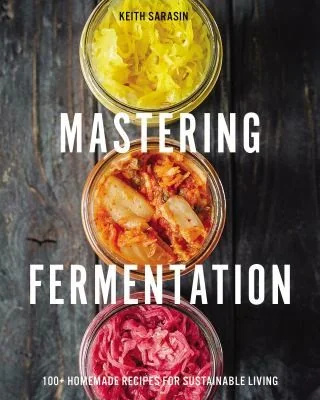 Mastering Fermentation: 75+ Homemade Recipes for Sustainable Living
