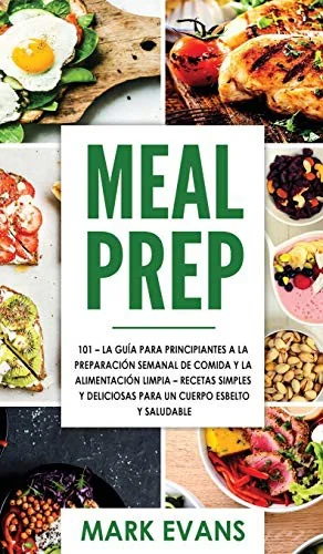 Meal Prep: 101 - La Guia Para Principiantes A La Preparacion Semanal De Comida Y La Alimentacion Limpia - Recetas Simples Y Deliciosas Para Un Cuerpo
