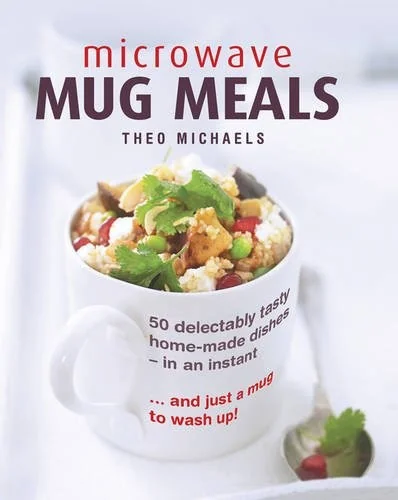 Microwave Mug Meals: 50 Delectably Tasty Home-Made Dishes in an Instant... and Just a Mug to Wash Up