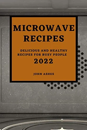 Microwave Recipes 2022: Delicious and Healthy Recipes for Busy People by Ashes, John