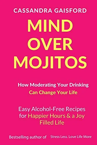 Mind Over Mojitos: How Moderating Your Drinking Can Change Your Life: Easy Alcohol-Free Recipes for Happier Hours & a Joy Filled Life