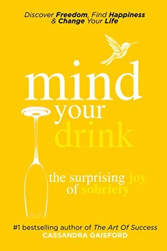 Mind Your Drink: The Surprising Joy of Sobriety: Control Alcohol, Discover Freedom, Find Happiness and Change Your Life by Gaisford, Cassandra