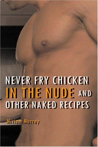 Never Fry Chicken in the Nude and Other Naked Recipes