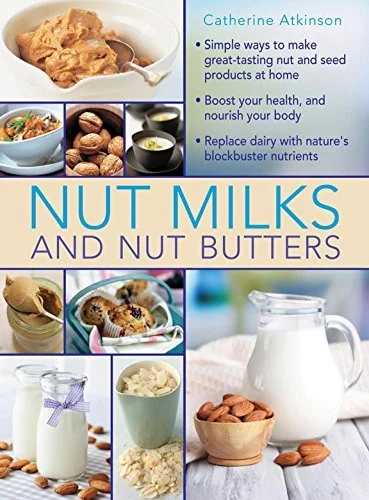 Nut Milks and Nut Butters: Simple Ways to Make Great-Tasting Nut and Seed Products at Home by Atkinson, Catherine