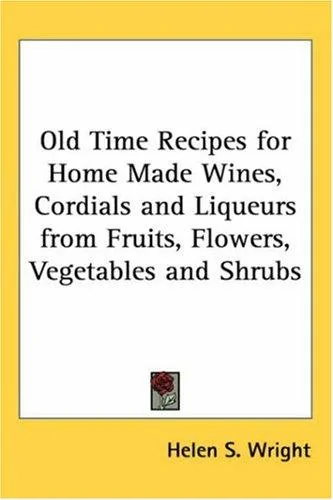Old Time Recipes for Home Made Wines, Cordials and Liqueurs from Fruits, Flowers, Vegetables and Shrubs