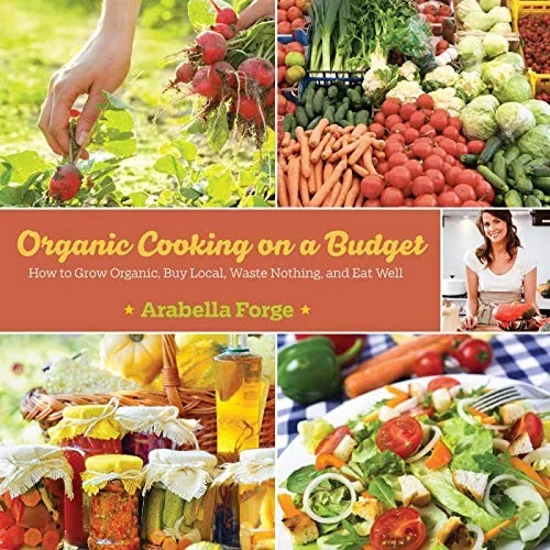 Organic Cooking on a Budget: How to Grow Organic, Buy Local, Waste Nothing, and Eat Well by Forge, Arabella