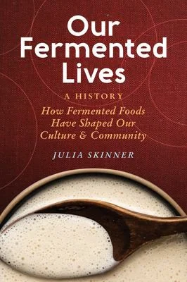Our Fermented Lives: A History of How Fermented Foods Have Shaped Cultures & Communities