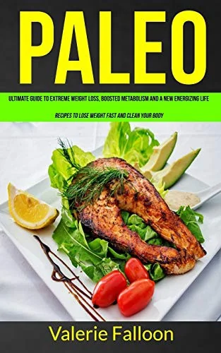 Paleo: Ultimate Guide to Extreme Weight Loss, Boosted Metabolism and a New Energizing Life (Recipes to Lose Weight Fast and Clean Your Body) by Falloon, Valerie