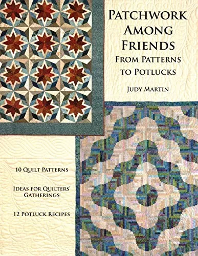 Patchwork Among Friends: From Patterns to Potlucks, 10 Quilt Patterns, Ideas for Quilters' Gatherings, 12 Potluck Recipes by Martin, Judy